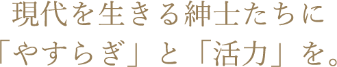 現代を生きる紳士たちに「やすらぎ」と「活力」を。