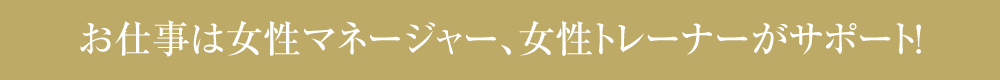 お仕事は女性マネージャー、女性トレーナーがサポート!