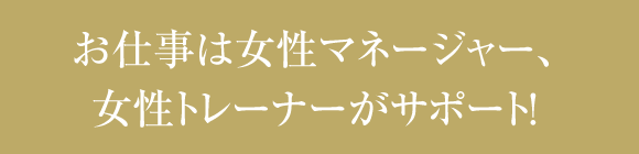 お仕事は女性マネージャー、女性トレーナーがサポート!